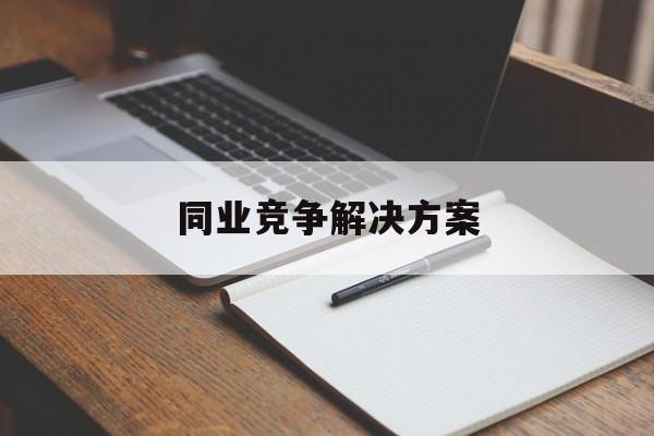 同业竞争解决方案(同业竞争解决方案怎么写)焦作市