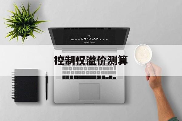 控制权溢价测算(控制权溢价与管理水平为什么成反比)焦作市
